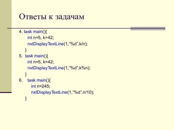 Ответы к задачам 4. task main(){ int n=5, k=42; nxtDisplayTextLine(1,”%d”,k/n); } 5.