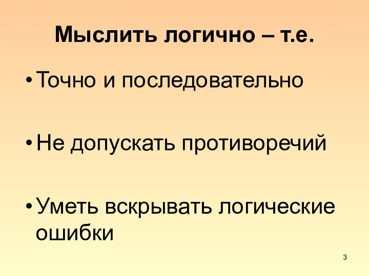 Мыслить логично – т.е. Точно и последовательно Не допускать противоречий Уметь вскрывать логические ошибки