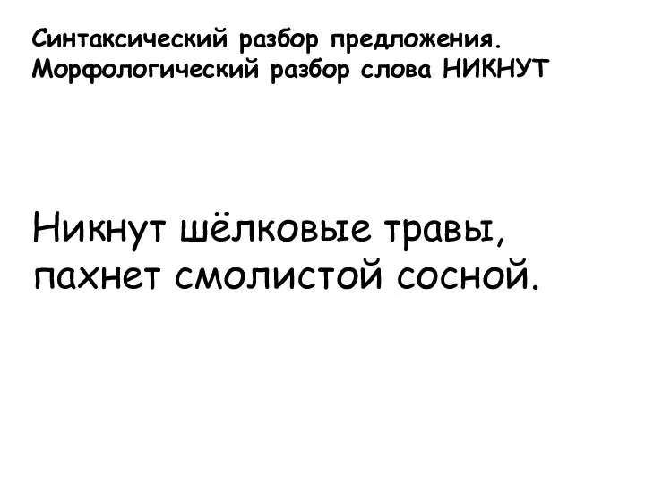 Синтаксический разбор предложения. Морфологический разбор слова НИКНУТ Никнут шёлковые травы, пахнет смолистой сосной.