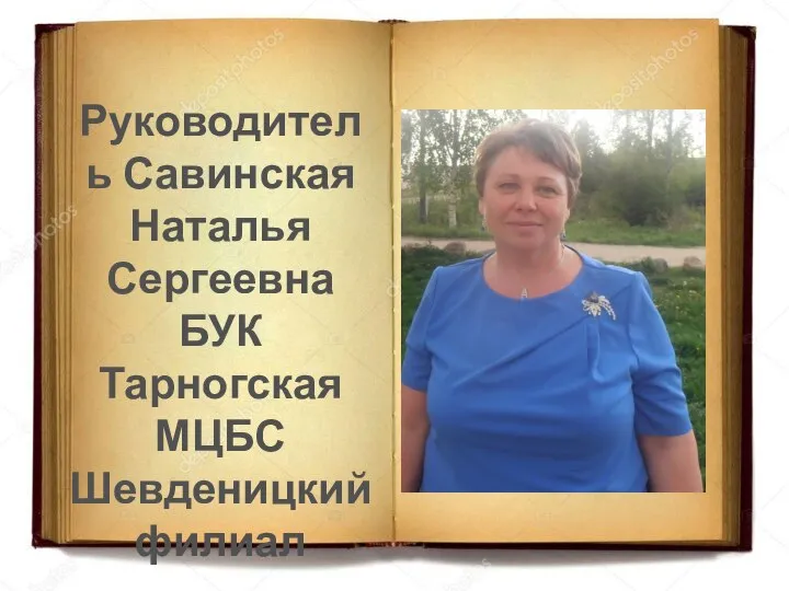 Руководитель Савинская Наталья Сергеевна БУК Тарногская МЦБС Шевденицкий филиал