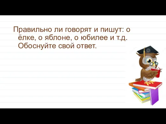 Правильно ли говорят и пишут: о ёлке, о яблоне, о юбилее и т.д. Обоснуйте свой ответ.