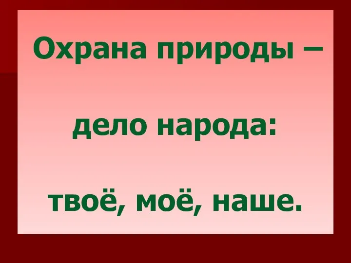 Охрана природы – дело народа: твоё, моё, наше.