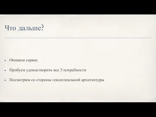 Что дальше? Опишем сервис Пробуем удовлетворить все 3 потребности Посмотрим со стороны гексагональной архитектуры