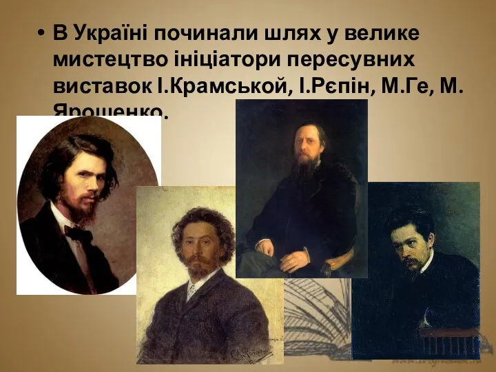 В Україні починали шлях у велике мистецтво ініціатори пересувних виставок І.Крамськой, І.Рєпін, М.Ге, М.Ярошенко.