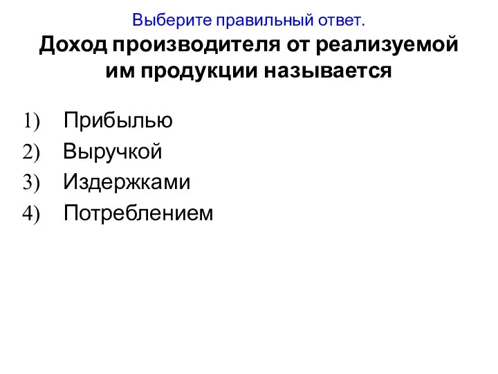 Выберите правильный ответ. Доход производителя от реализуемой им продукции называется Прибылью Выручкой Издержками Потреблением