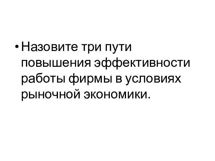 Назовите три пути повышения эффективности работы фирмы в условиях рыночной экономики.