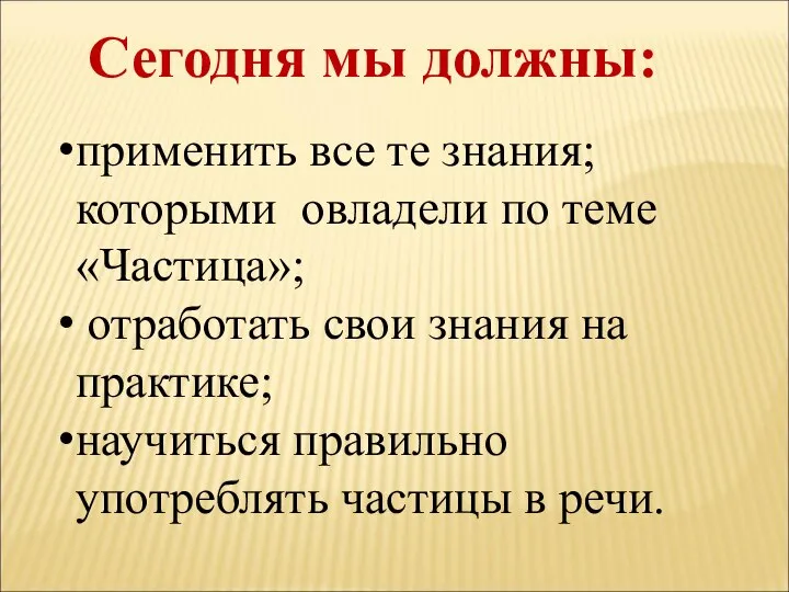 Сегодня мы должны: применить все те знания; которыми овладели по теме «Частица»;