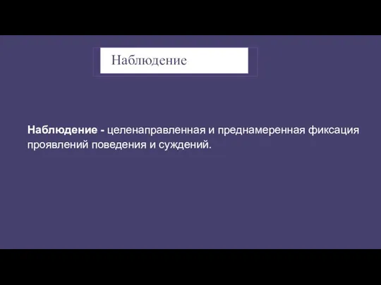 Наблюдение - целенаправленная и преднамеренная фиксация проявлений поведения и суждений. Наблюдение