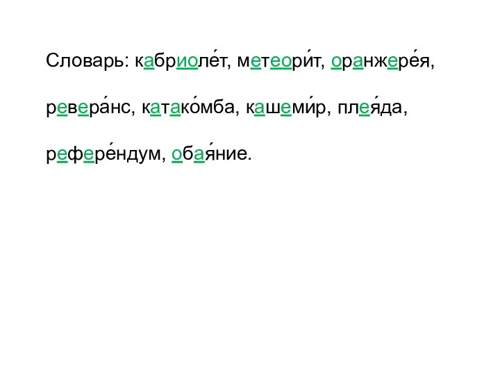 Словарь: кабриоле́т, метеори́т, оранжере́я, ревера́нс, катако́мба, кашеми́р, плея́да, рефере́ндум, обая́ние.