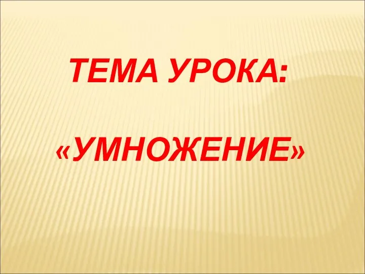 ТЕМА УРОКА: «УМНОЖЕНИЕ»