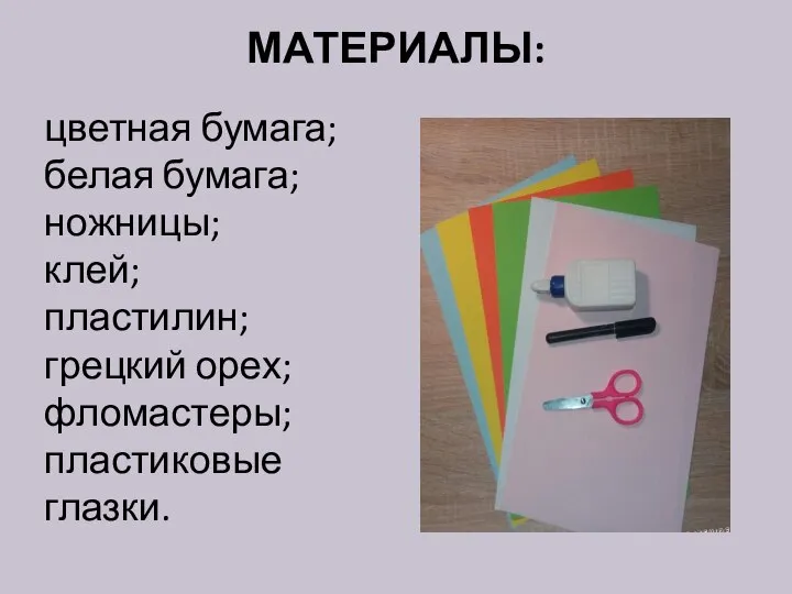 МАТЕРИАЛЫ: цветная бумага; белая бумага; ножницы; клей; пластилин; грецкий орех; фломастеры; пластиковые глазки.