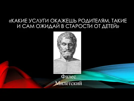 «КАКИЕ УСЛУГИ ОКАЖЕШЬ РОДИТЕЛЯМ, ТАКИЕ И САМ ОЖИДАЙ В СТАРОСТИ ОТ ДЕТЕЙ» Фалес Милетский