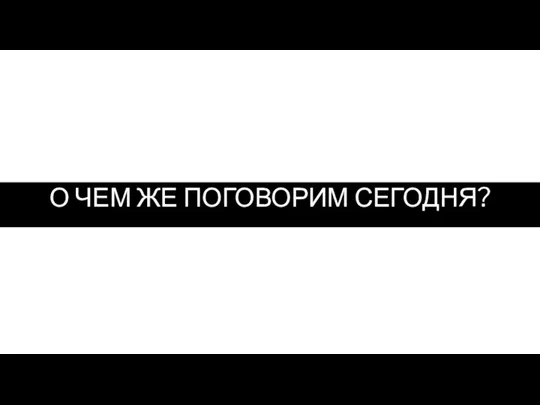 О ЧЕМ ЖЕ ПОГОВОРИМ СЕГОДНЯ?