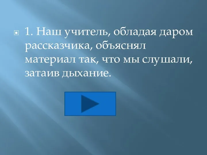 1. Наш учитель, обладая даром рассказчика, объяснял материал так, что мы слушали, затаив дыхание.