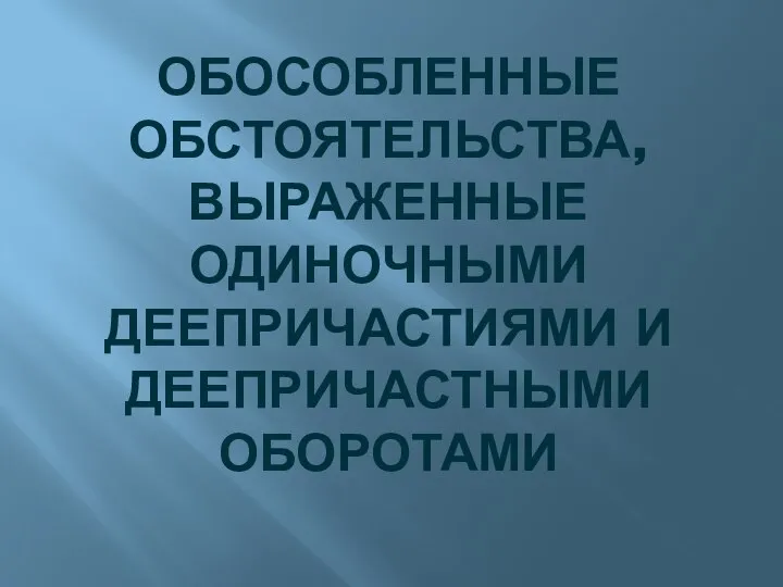 ОБОСОБЛЕННЫЕ ОБСТОЯТЕЛЬСТВА, ВЫРАЖЕННЫЕ ОДИНОЧНЫМИ ДЕЕПРИЧАСТИЯМИ И ДЕЕПРИЧАСТНЫМИ ОБОРОТАМИ