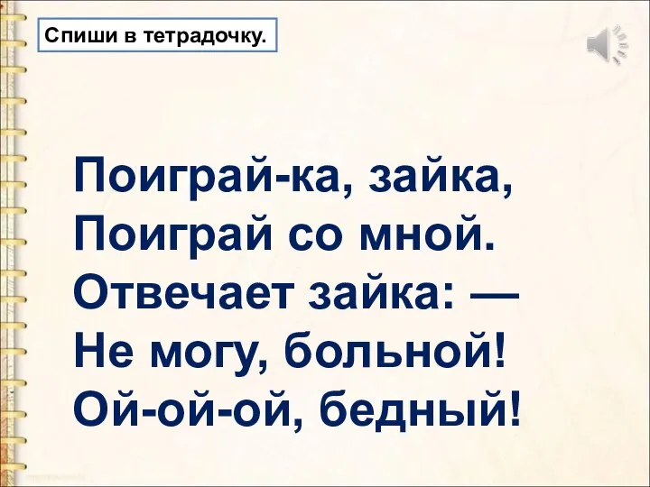 Поиграй-ка, зайка, Поиграй со мной. Отвечает зайка: — Не могу, больной! Ой-ой-ой, бедный! Спиши в тетрадочку.