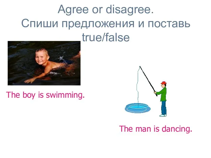 Agree or disagree. Спиши предложения и поставь true/false The boy is swimming. The man is dancing.