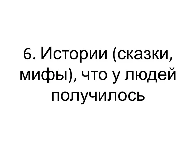 6. Истории (сказки, мифы), что у людей получилось