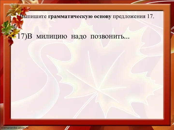 Выпишите грамматическую основу предложения 17. 17)В милицию надо позвонить...