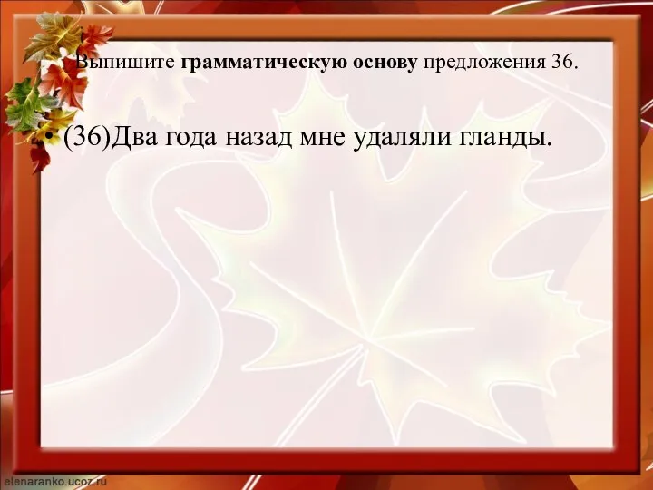 Выпишите грамматическую основу предложения 36. (36)Два года назад мне удаляли гланды.