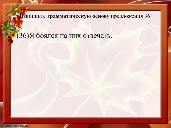 Выпишите грамматическую основу предложения 36. (36)Я боялся на них отвечать.