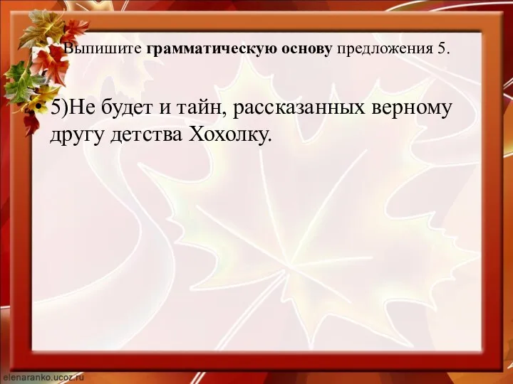 Выпишите грамматическую основу предложения 5. 5)Не будет и тайн, рассказанных верному другу детства Хохолку.