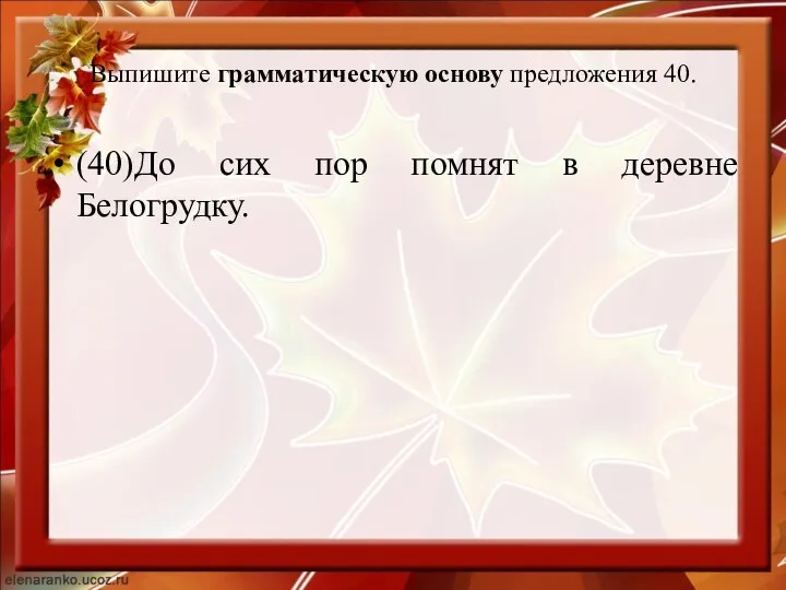 Выпишите грамматическую основу предложения 40. (40)До сих пор помнят в деревне Белогрудку.