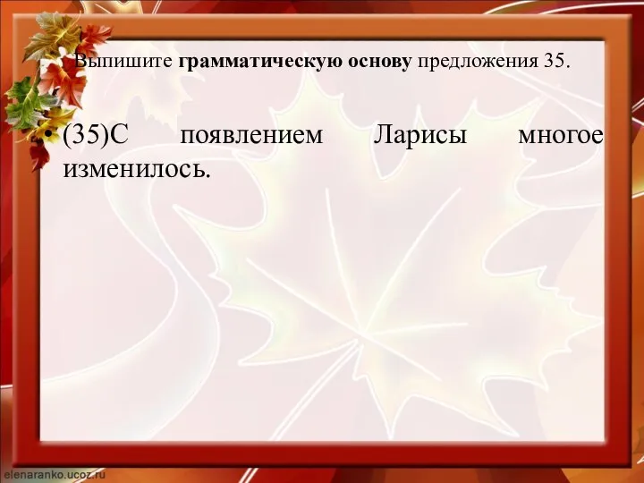 Выпишите грамматическую основу предложения 35. (35)С появлением Ларисы многое изменилось.