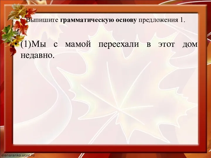 Выпишите грамматическую основу предложения 1. (1)Мы с мамой переехали в этот дом недавно.