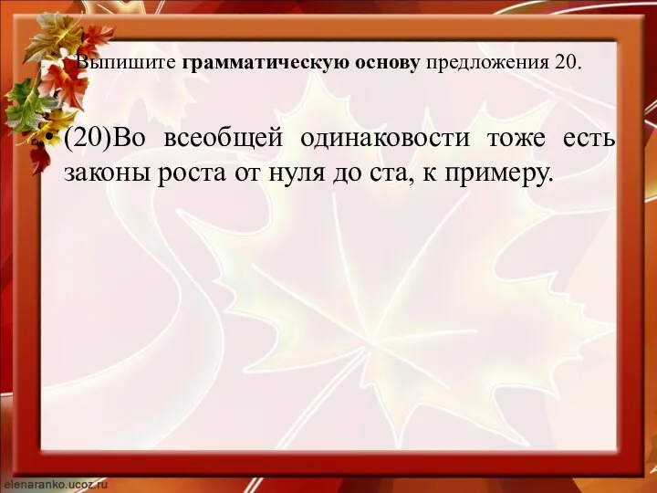 Выпишите грамматическую основу предложения 20. (20)Во всеобщей одинаковости тоже есть законы роста