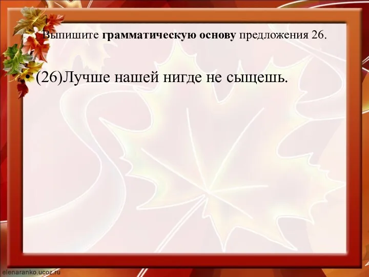 Выпишите грамматическую основу предложения 26. (26)Лучше нашей нигде не сыщешь.