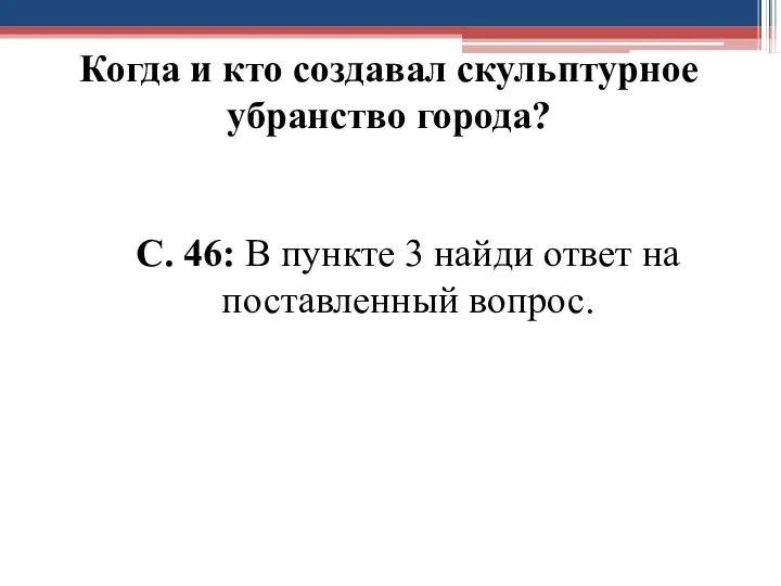 Когда и кто создавал скульптурное убранство города? С. 46: В пункте 3