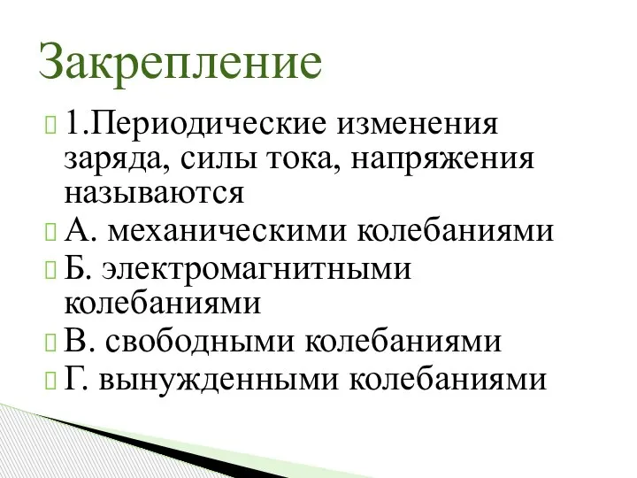 1.Периодические изменения заряда, силы тока, напряжения называются А. механическими колебаниями Б. электромагнитными