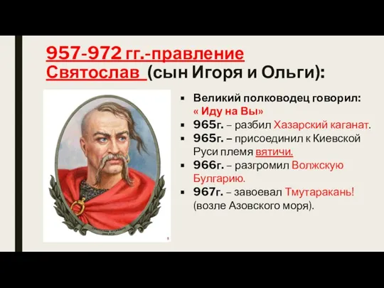 957-972 гг.-правление Святослав (сын Игоря и Ольги): Великий полководец говорил: « Иду