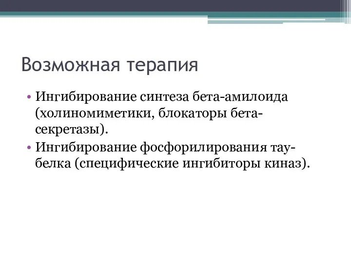 Возможная терапия Ингибирование синтеза бета-амилоида (холиномиметики, блокаторы бета-секретазы). Ингибирование фосфорилирования тау-белка (специфические ингибиторы киназ).