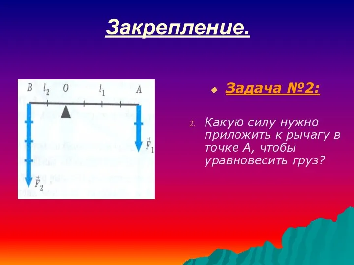 Закрепление. Задача №2: Какую силу нужно приложить к рычагу в точке А, чтобы уравновесить груз?