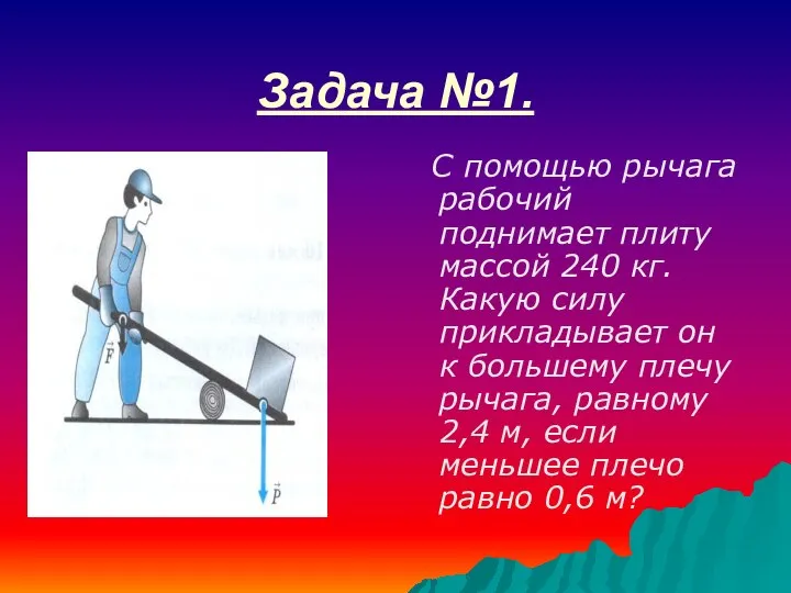 Задача №1. С помощью рычага рабочий поднимает плиту массой 240 кг. Какую