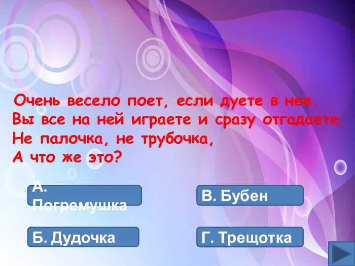 А. Погремушка В. Бубен Б. Дудочка Г. Трещотка Очень весело поет, если