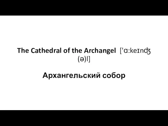 The Cathedral of the Archangel ['ɑ:keɪnʤ(ə)l] Архангельский собор