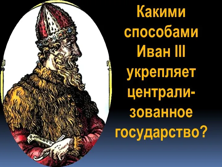Какими способами Иван III укрепляет централи-зованное государство?