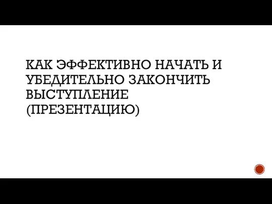 КАК ЭФФЕКТИВНО НАЧАТЬ И УБЕДИТЕЛЬНО ЗАКОНЧИТЬ ВЫСТУПЛЕНИЕ (ПРЕЗЕНТАЦИЮ)