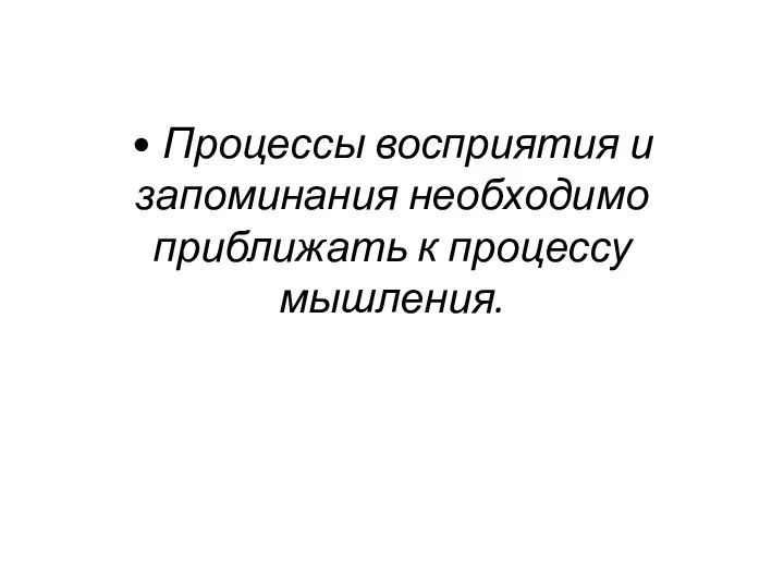 • Процессы восприятия и запоминания необходимо приближать к процессу мышления.