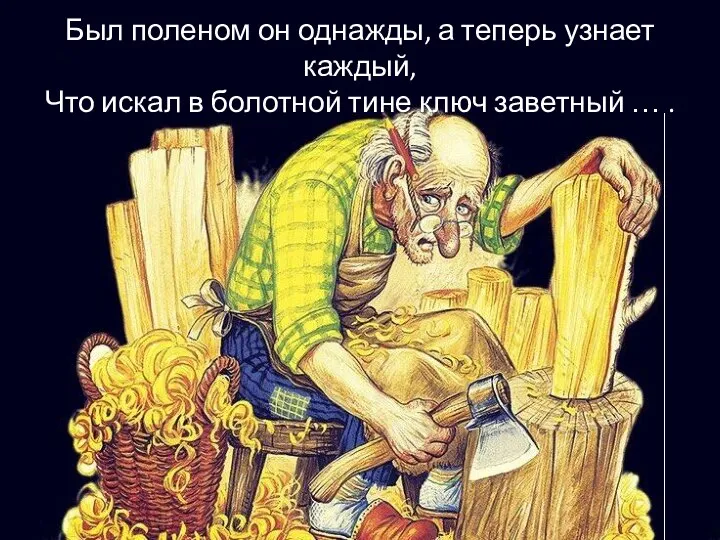 Был поленом он однажды, а теперь узнает каждый, Что искал в болотной