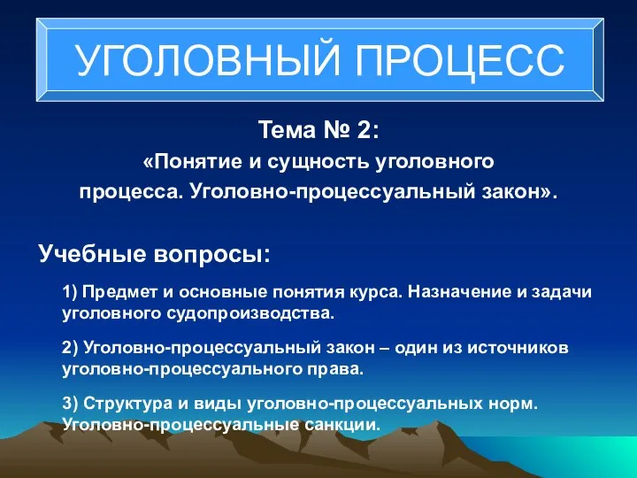 Тема № 2: «Понятие и сущность уголовного процесса. Уголовно-процессуальный закон». Учебные вопросы: