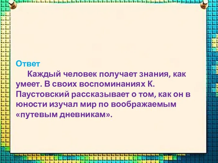 Ответ Каждый человек получает знания, как умеет. В своих воспоминаниях К. Паустовский