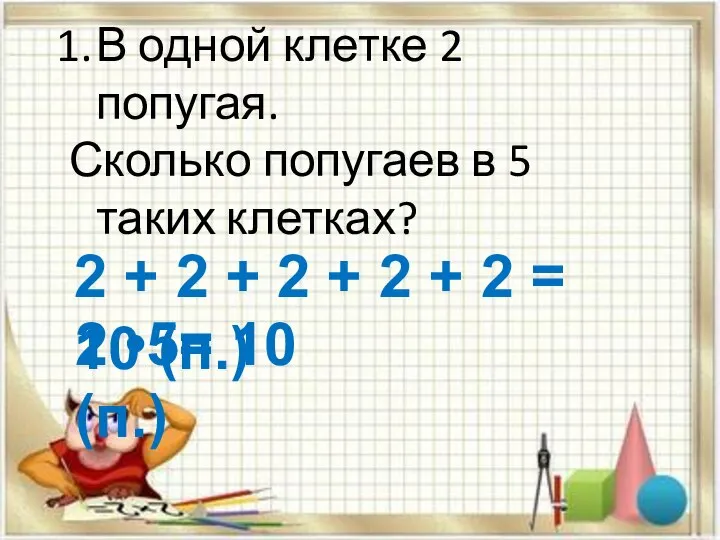 В одной клетке 2 попугая. Сколько попугаев в 5 таких клетках? 2