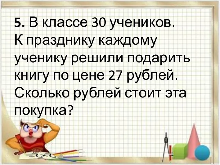 5. В классе 30 учеников. К празднику каждому ученику решили подарить книгу