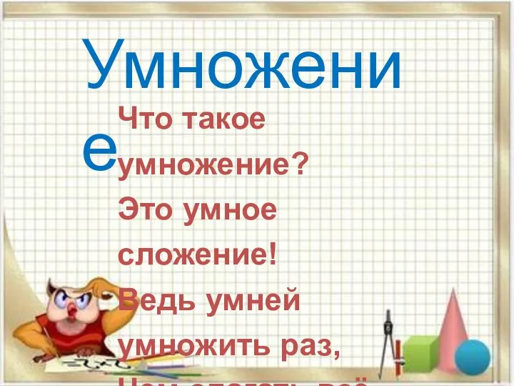 Умножение Что такое умножение? Это умное сложение! Ведь умней умножить раз, Чем слагать всё целый час!