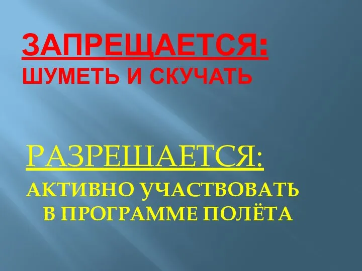 ЗАПРЕЩАЕТСЯ: ШУМЕТЬ И СКУЧАТЬ РАЗРЕШАЕТСЯ: АКТИВНО УЧАСТВОВАТЬ В ПРОГРАММЕ ПОЛЁТА