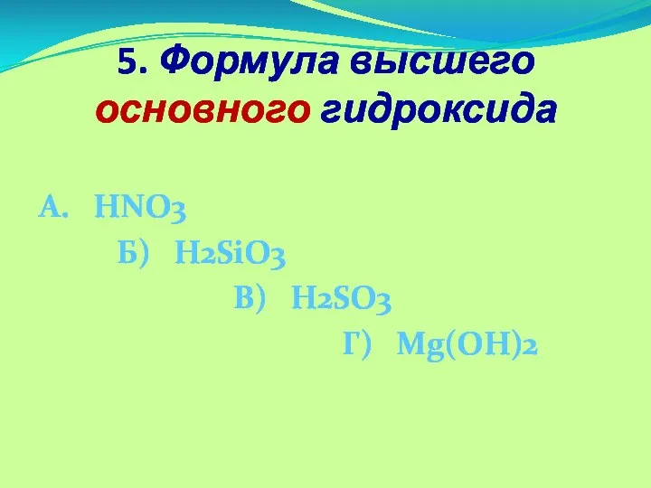 5. Формула высшего основного гидроксида А. HNO3 Б) H2SiO3 В) H2SO3 Г) Mg(OH)2